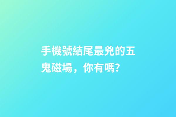 手機號結尾最兇的五鬼磁場，你有嗎？