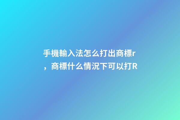 手機輸入法怎么打出商標r，商標什么情況下可以打R-第1張-觀點-玄機派