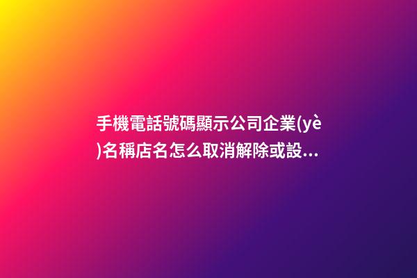 手機電話號碼顯示公司企業(yè)名稱店名怎么取消解除或設置開通？-第1張-公司起名-玄機派