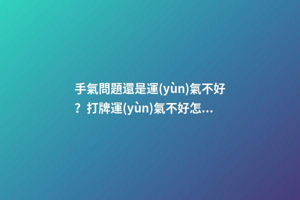 手氣問題還是運(yùn)氣不好？打牌運(yùn)氣不好怎么轉(zhuǎn)運(yùn)