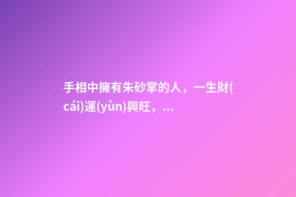 手相中擁有朱砂掌的人，一生財(cái)運(yùn)興旺，富貴傲人