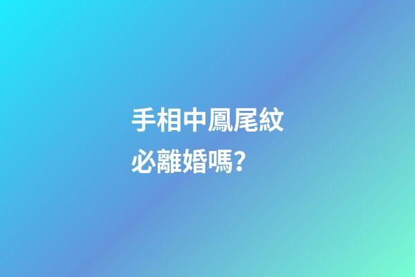 手相中鳳尾紋必離婚嗎？