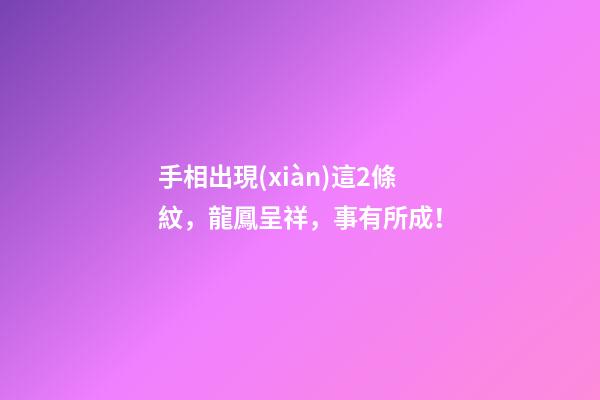 手相出現(xiàn)這2條紋，龍鳳呈祥，事有所成！