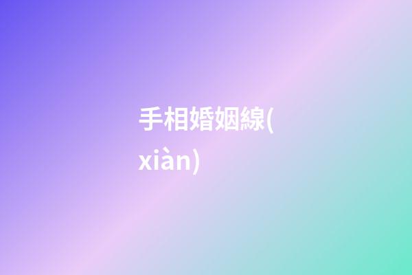手相婚姻線(xiàn)（手相婚姻線(xiàn)是哪條）