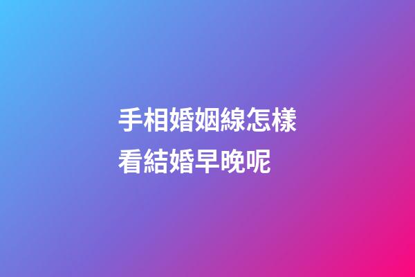 手相婚姻線怎樣看結婚早晚呢