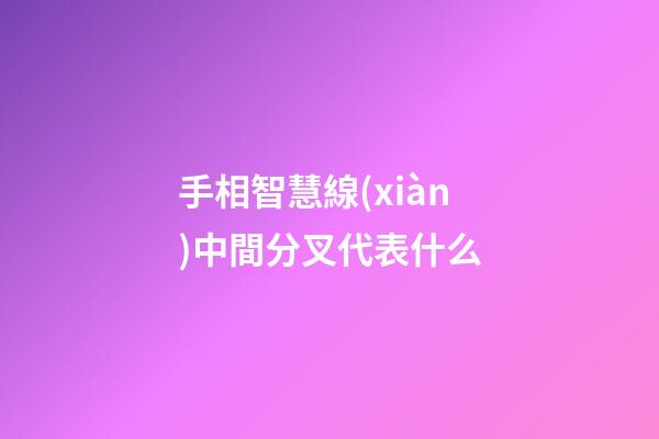 手相智慧線(xiàn)中間分叉代表什么