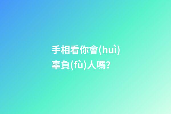 手相看你會(huì)辜負(fù)人嗎？