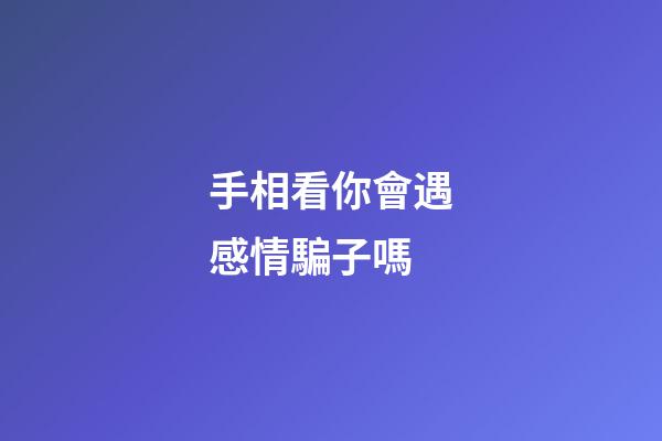 手相看你會遇感情騙子嗎