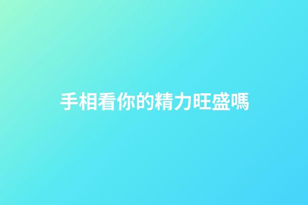 手相看你的精力旺盛嗎