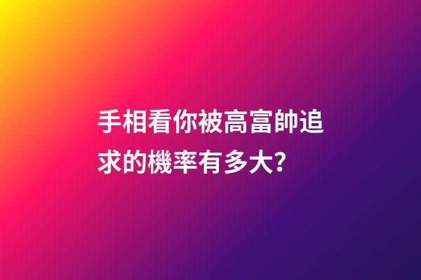 手相看你被高富帥追求的機率有多大？