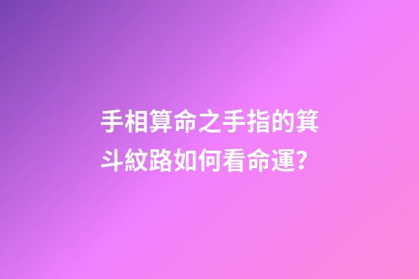 手相算命之手指的箕斗紋路如何看命運？