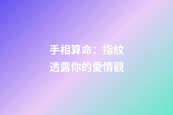 手相算命：指紋透露你的愛情觀