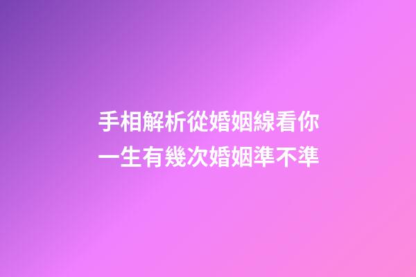 手相解析從婚姻線看你一生有幾次婚姻準不準