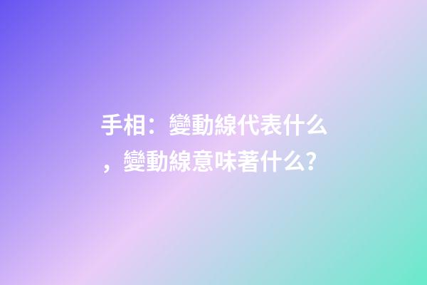 手相：變動線代表什么，變動線意味著什么？