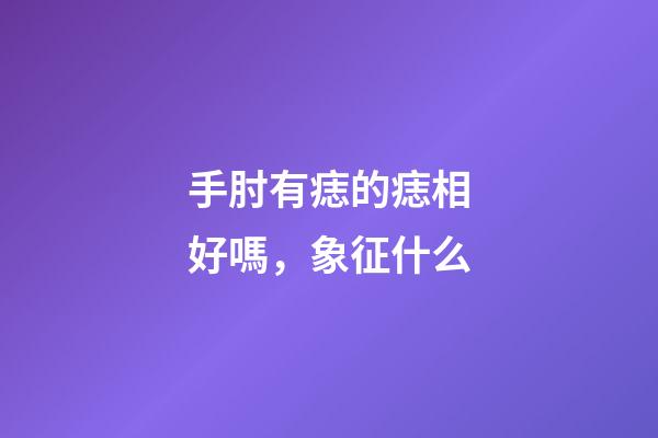 手肘有痣的痣相好嗎，象征什么