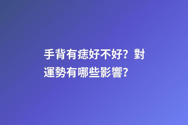 手背有痣好不好？對運勢有哪些影響？