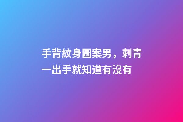 手背紋身圖案男，刺青一出手就知道有沒有-第1張-觀點-玄機派