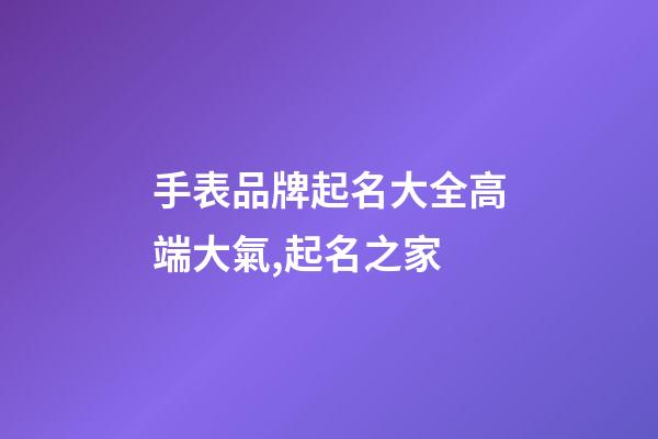 手表品牌起名大全高端大氣,起名之家-第1張-商標(biāo)起名-玄機派