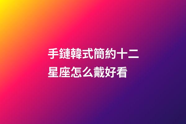 手鏈韓式簡約十二星座怎么戴好看-第1張-星座運勢-玄機派