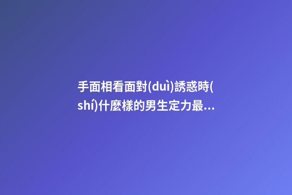 手面相看面對(duì)誘惑時(shí)什麼樣的男生定力最強(qiáng)？