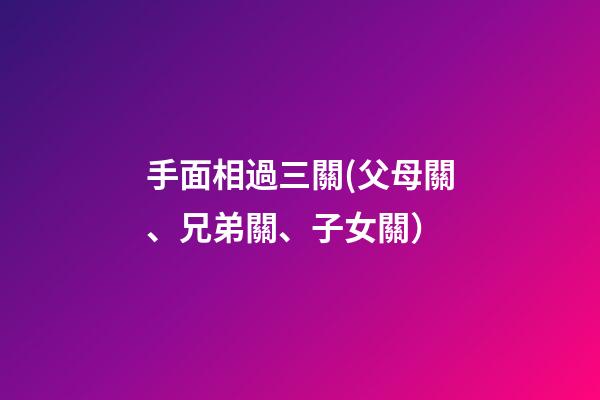 手面相過三關(父母關、兄弟關、子女關）