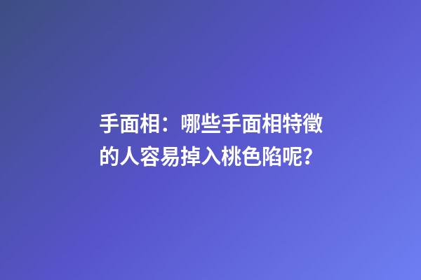 手面相：哪些手面相特徵的人容易掉入桃色陷呢？