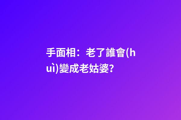 手面相：老了誰會(huì)變成老姑婆？