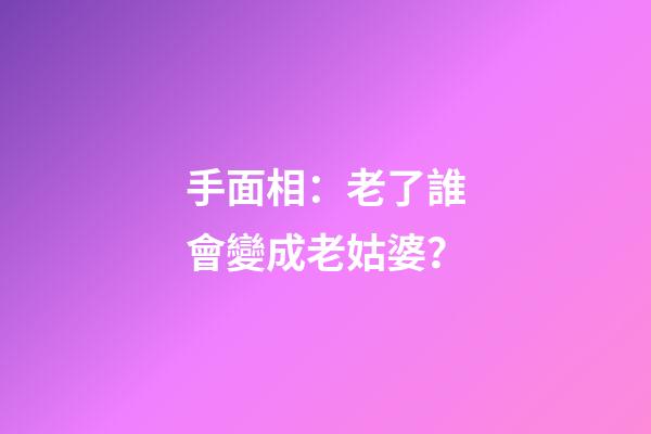 手面相：老了誰會變成老姑婆？