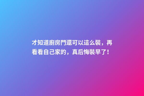 才知道廚房門還可以這么裝，再看看自己家的，真后悔裝早了！