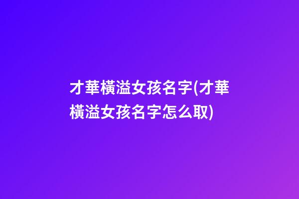 才華橫溢女孩名字(才華橫溢女孩名字怎么取)