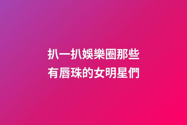 扒一扒娛樂圈那些有唇珠的女明星們