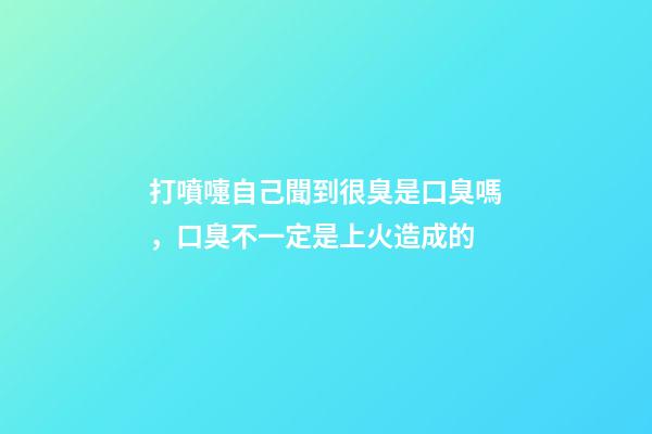 打噴嚏自己聞到很臭是口臭嗎，口臭不一定是上火造成的