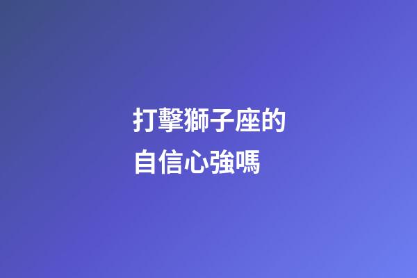 打擊獅子座的自信心強嗎-第1張-星座運勢-玄機派