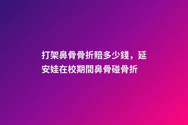 打架鼻骨骨折賠多少錢，延安娃在校期間鼻骨碰骨折-第1張-觀點(diǎn)-玄機(jī)派