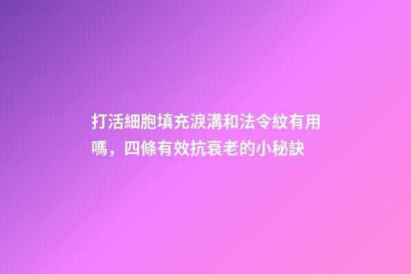打活細胞填充淚溝和法令紋有用嗎，四條有效抗衰老的小秘訣