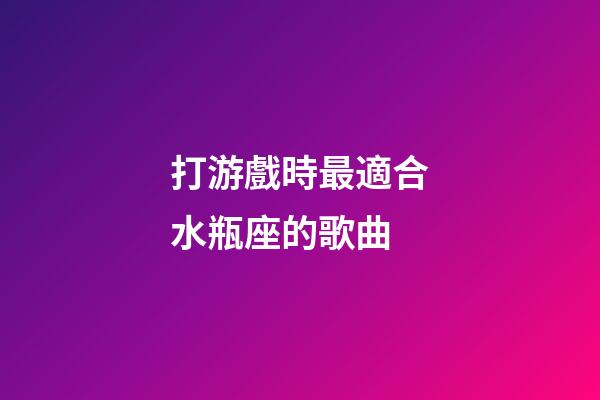 打游戲時最適合水瓶座的歌曲-第1張-星座運勢-玄機派