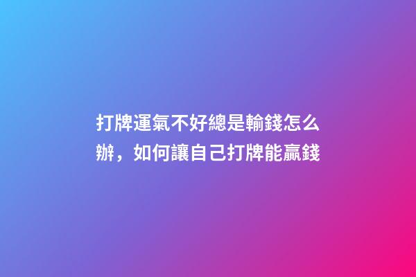 打牌運氣不好總是輸錢怎么辦，如何讓自己打牌能贏錢