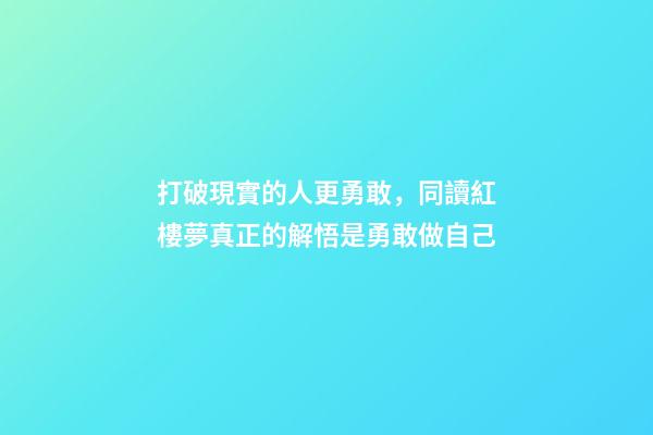 打破現實的人更勇敢，同讀紅樓夢真正的解悟是勇敢做自己