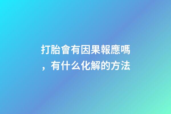 打胎會有因果報應嗎，有什么化解的方法