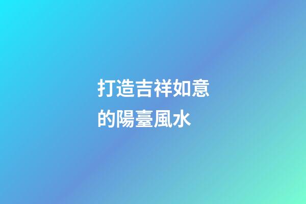 打造吉祥如意的陽臺風水