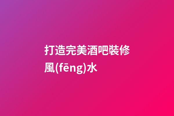 打造完美酒吧裝修風(fēng)水