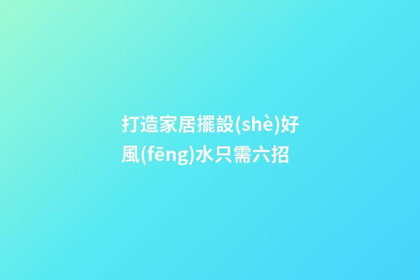 打造家居擺設(shè)好風(fēng)水只需六招