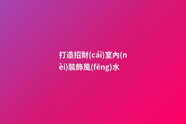 打造招財(cái)室內(nèi)裝飾風(fēng)水