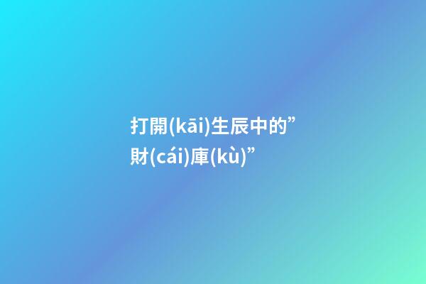 打開(kāi)生辰中的”財(cái)庫(kù)”