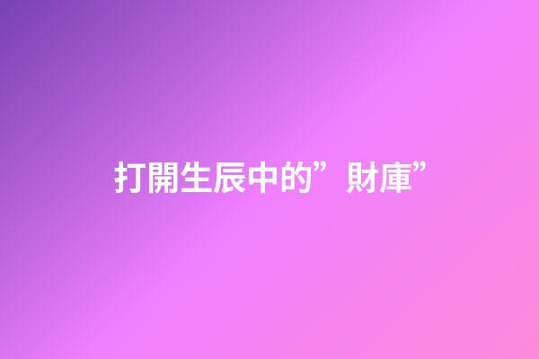 打開生辰中的”財庫”
