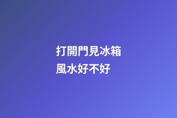 打開門見冰箱風水好不好