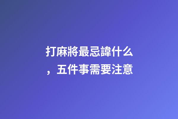 打麻將最忌諱什么，五件事需要注意