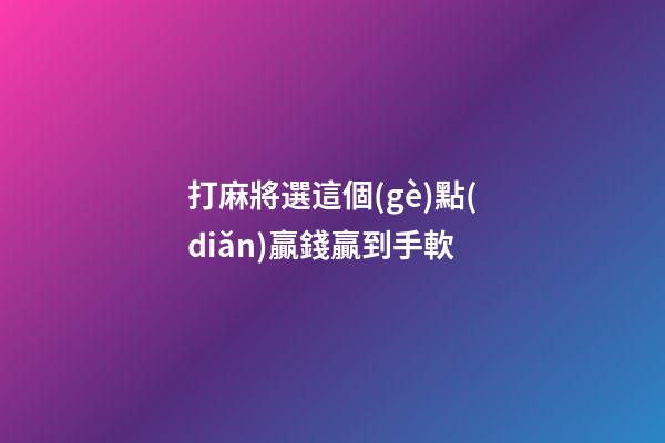 打麻將選這個(gè)點(diǎn)贏錢贏到手軟