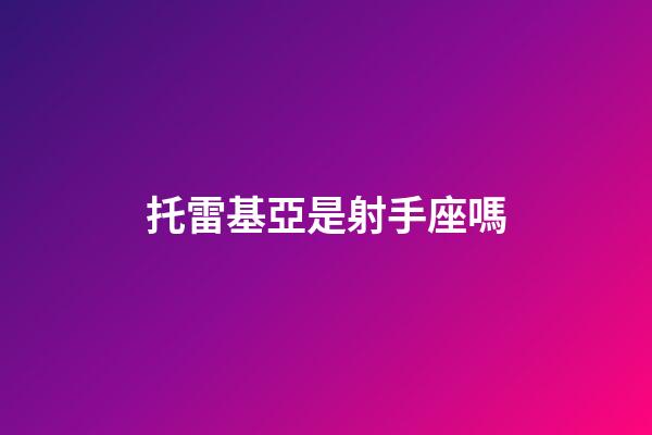 托雷基亞是射手座嗎-第1張-星座運勢-玄機派