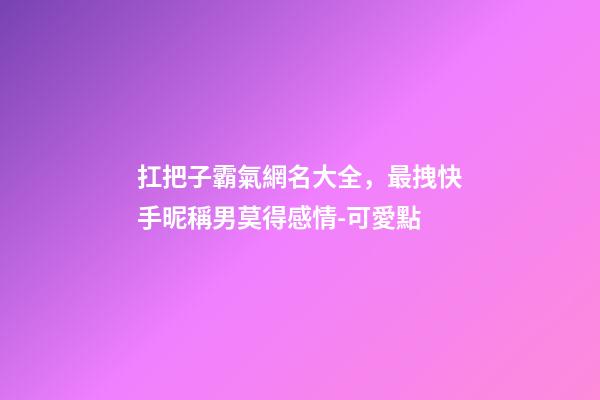 扛把子霸氣網名大全，最拽快手昵稱男莫得感情-可愛點
